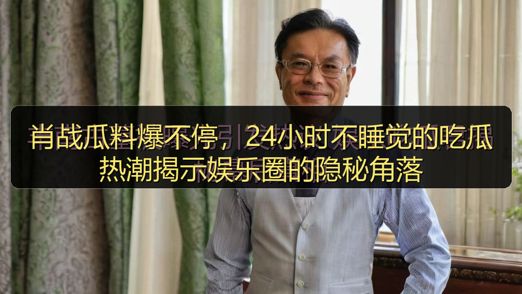 肖战瓜料爆不停，24小时不睡觉的吃瓜热潮揭示娱乐圈的隐秘角落
