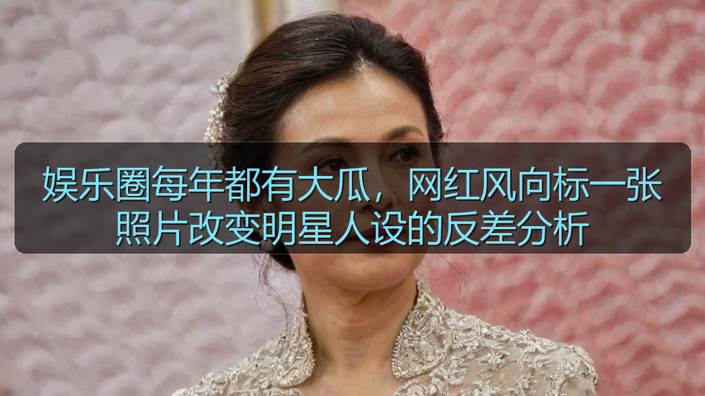 娱乐圈每年都有大瓜，网红风向标一张照片改变明星人设的反差分析