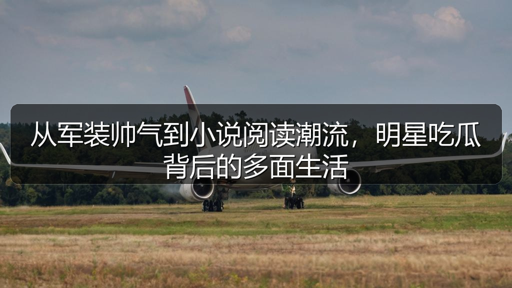 从军装帅气到小说阅读潮流，明星吃瓜背后的多面生活