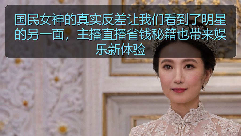国民女神的真实反差让我们看到了明星的另一面,主播直播省钱秘籍也带来娱乐新体验