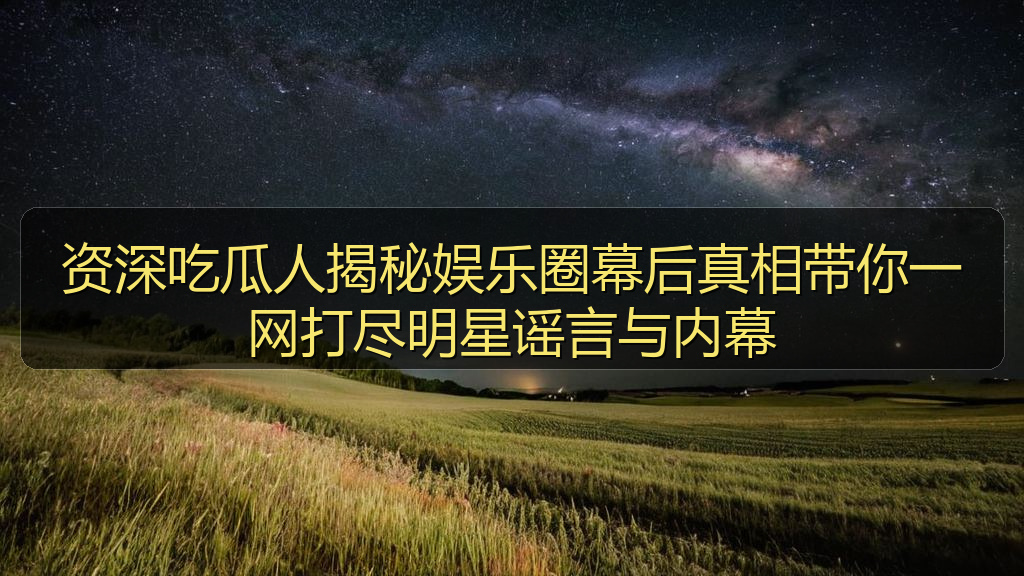 资深吃瓜人揭秘娱乐圈幕后真相带你一网打尽明星谣言与内幕