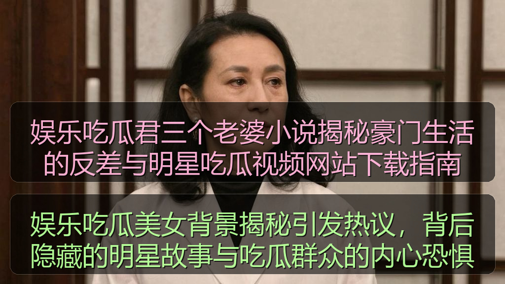 娱乐吃瓜君三个老婆小说揭秘豪门生活的反差与明星吃瓜视频网站下载指南