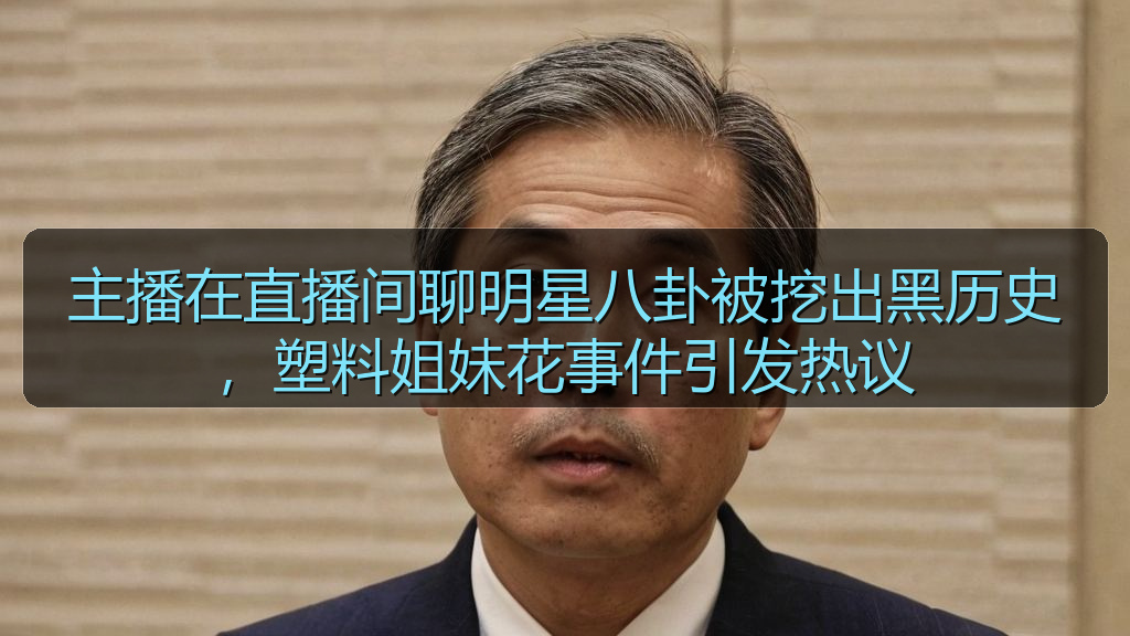 主播在直播间聊明星八卦被挖出黑历史，塑料姐妹花事件引发热议