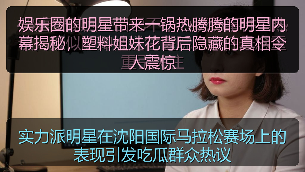 娱乐圈的明星带来一锅热腾腾的明星内幕揭秘，塑料姐妹花背后隐藏的真相令人震惊