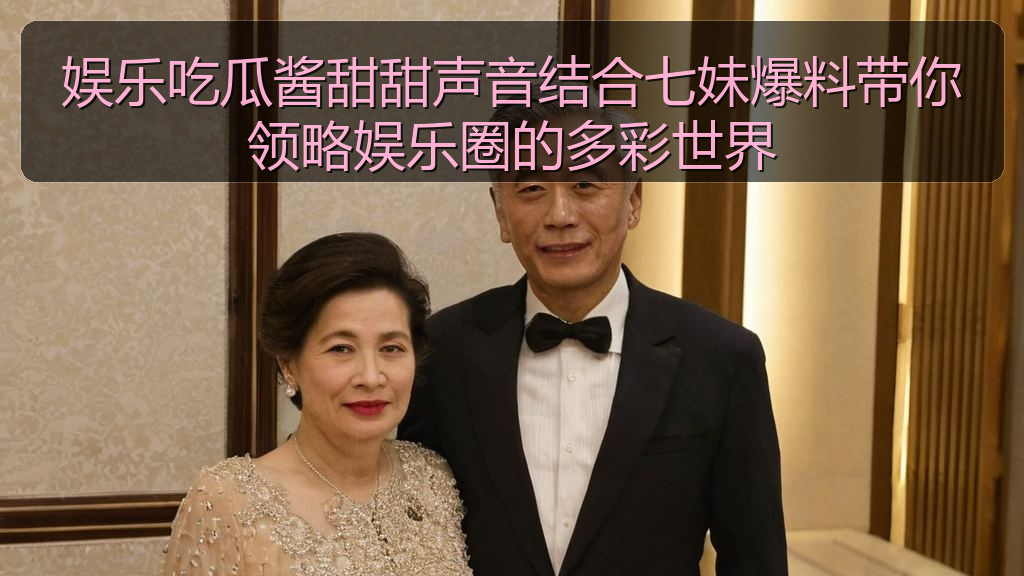 娱乐吃瓜酱甜甜声音结合七妹爆料带你领略娱乐圈的多彩世界