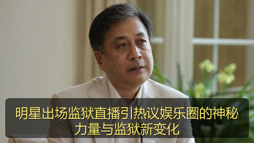 明星出场监狱直播引热议娱乐圈的神秘力量与监狱新变化