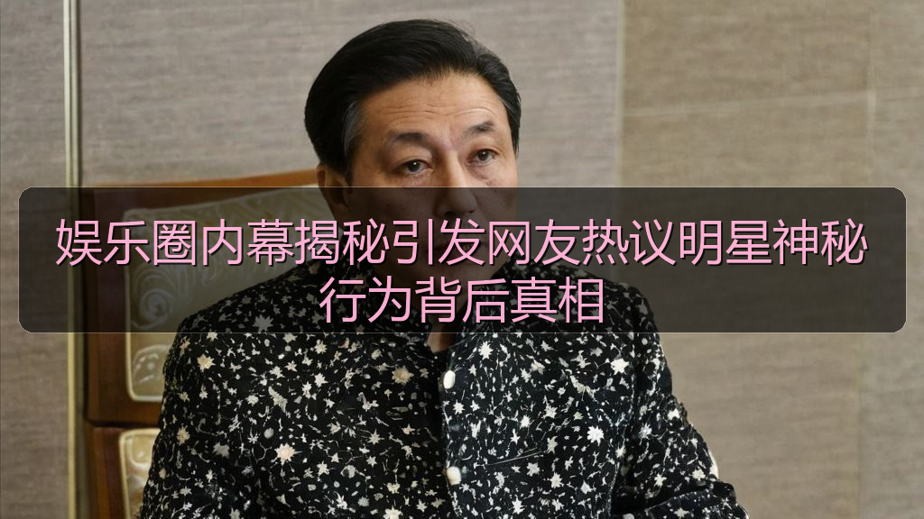 娱乐圈内幕揭秘引发网友热议明星神秘行为背后真相