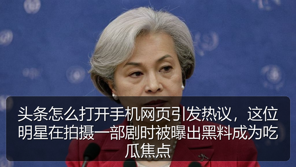 头条怎么打开手机网页引发热议,这位明星在拍摄一部剧时被曝出黑料成为吃瓜焦点