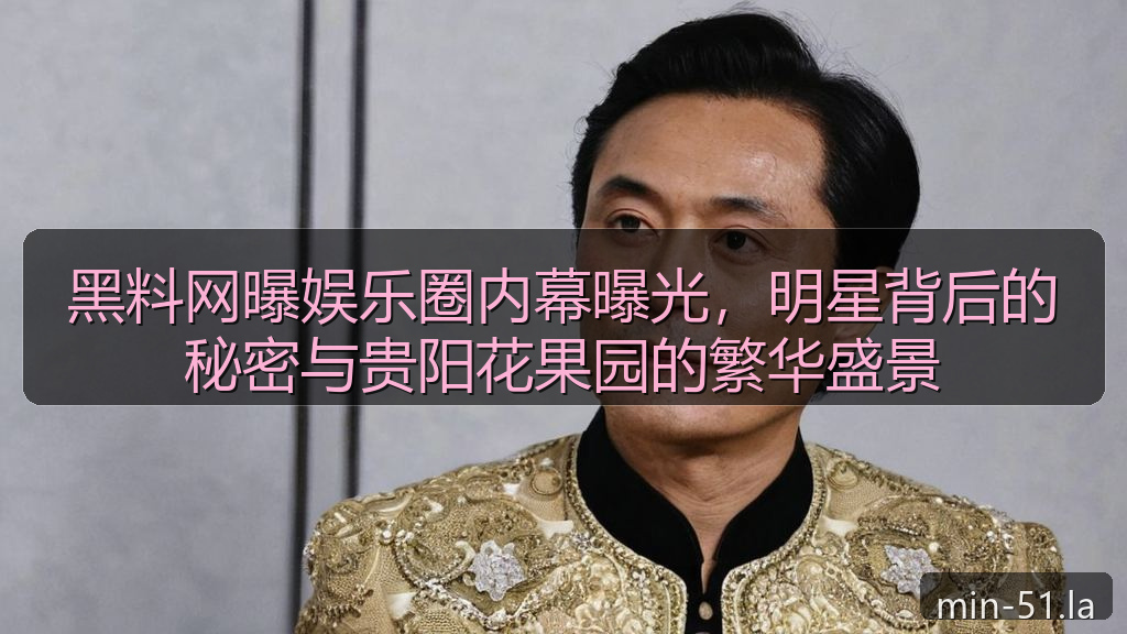 黑料网曝娱乐圈内幕曝光，明星背后的秘密与贵阳花果园的繁华盛景