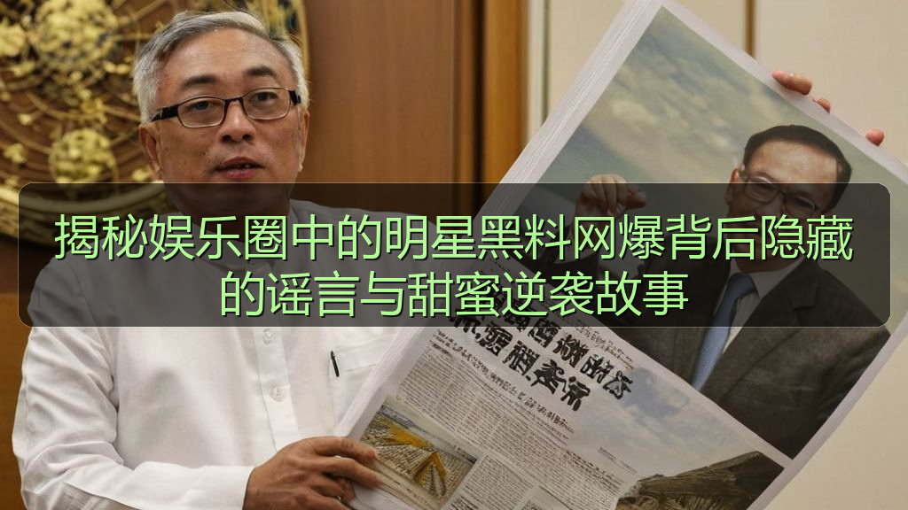 揭秘娱乐圈中的明星黑料网爆背后隐藏的谣言与甜蜜逆袭故事