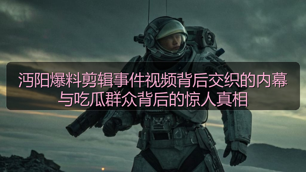 沔阳爆料剪辑事件视频背后交织的内幕与吃瓜群众背后的惊人真相