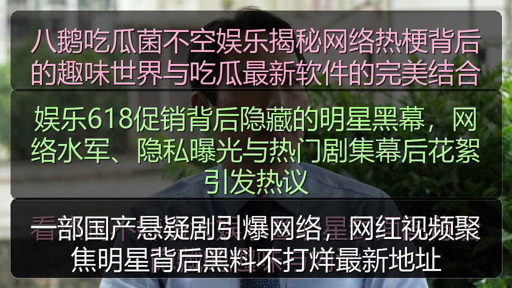 51吃瓜视频 - 娱乐618促销背后隐藏的明星黑幕,网络水军、隐私曝光与热门剧集幕后花絮引发热议