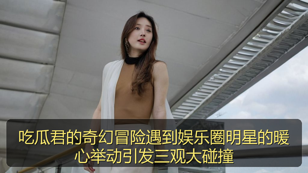 吃瓜君的奇幻冒险遇到娱乐圈明星的暖心举动引发三观大碰撞