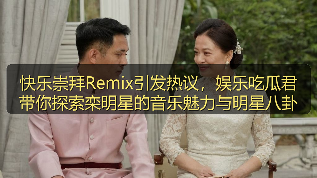 快乐崇拜Remix引发热议，娱乐吃瓜君带你探索栾明星的音乐魅力与明星八卦