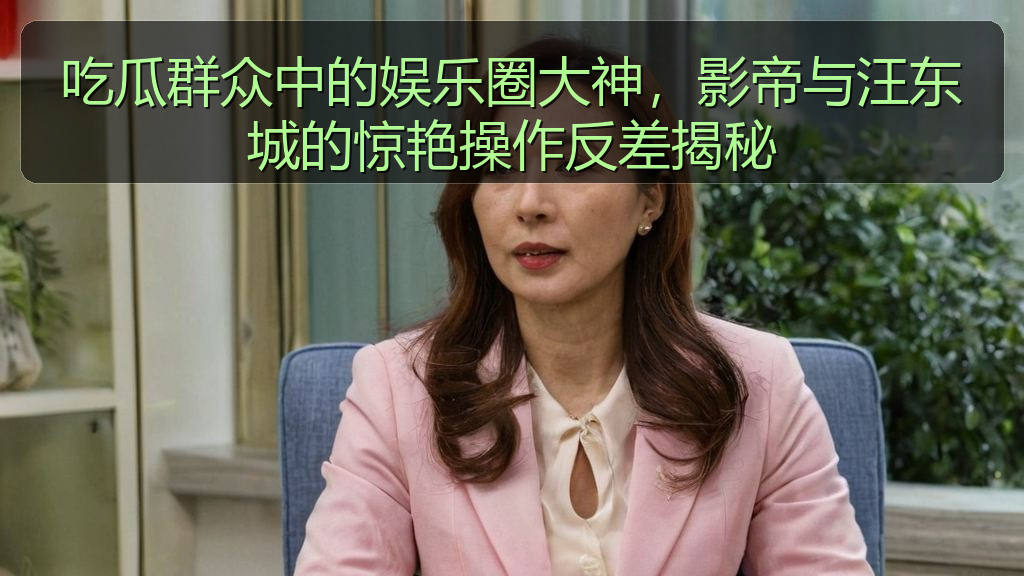 吃瓜群众中的娱乐圈大神，影帝与汪东城的惊艳操作反差揭秘