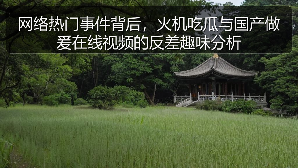 网络热门事件背后，火机吃瓜与国产做爰在线视频的反差趣味分析