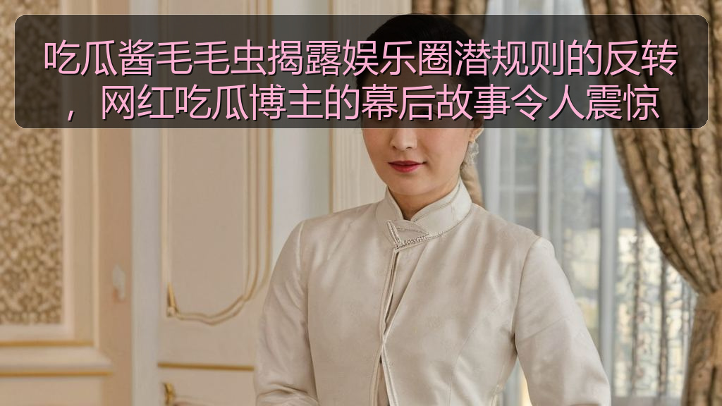 吃瓜酱毛毛虫揭露娱乐圈潜规则的反转，网红吃瓜博主的幕后故事令人震惊