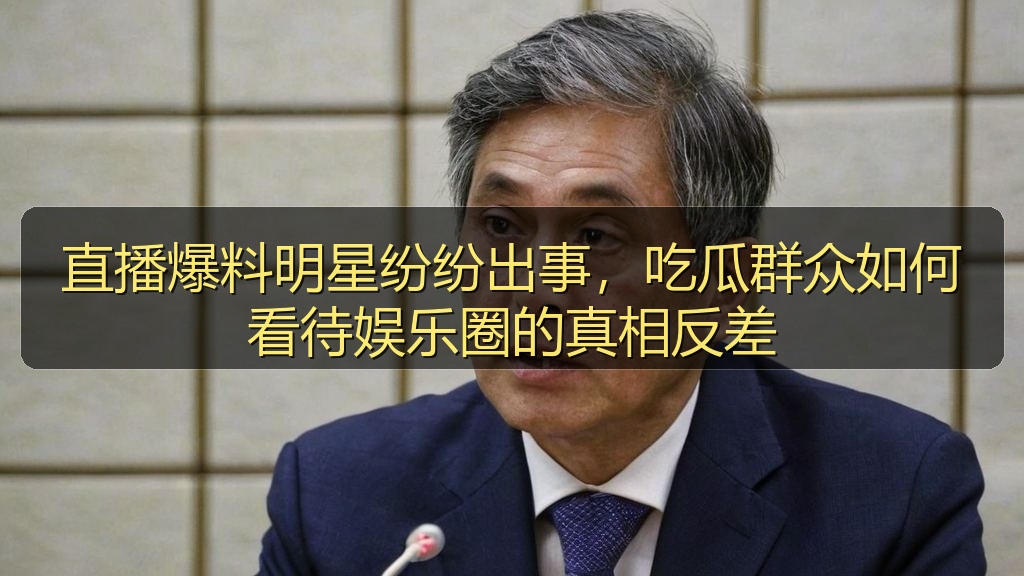 直播爆料明星纷纷出事，吃瓜群众如何看待娱乐圈的真相反差