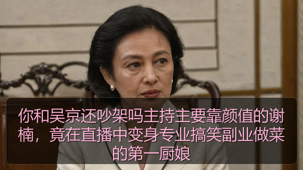 你和吴京还吵架吗主持主要靠颜值的谢楠，竟在直播中变身专业搞笑副业做菜的第一厨娘