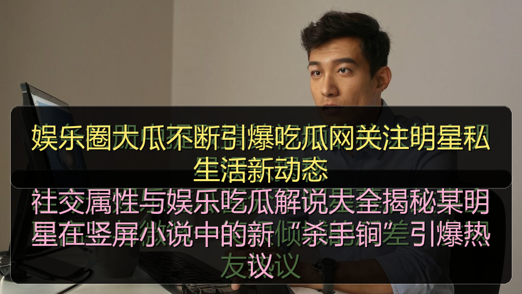 娱乐圈大瓜不断引爆吃瓜网关注明星私生活新动态