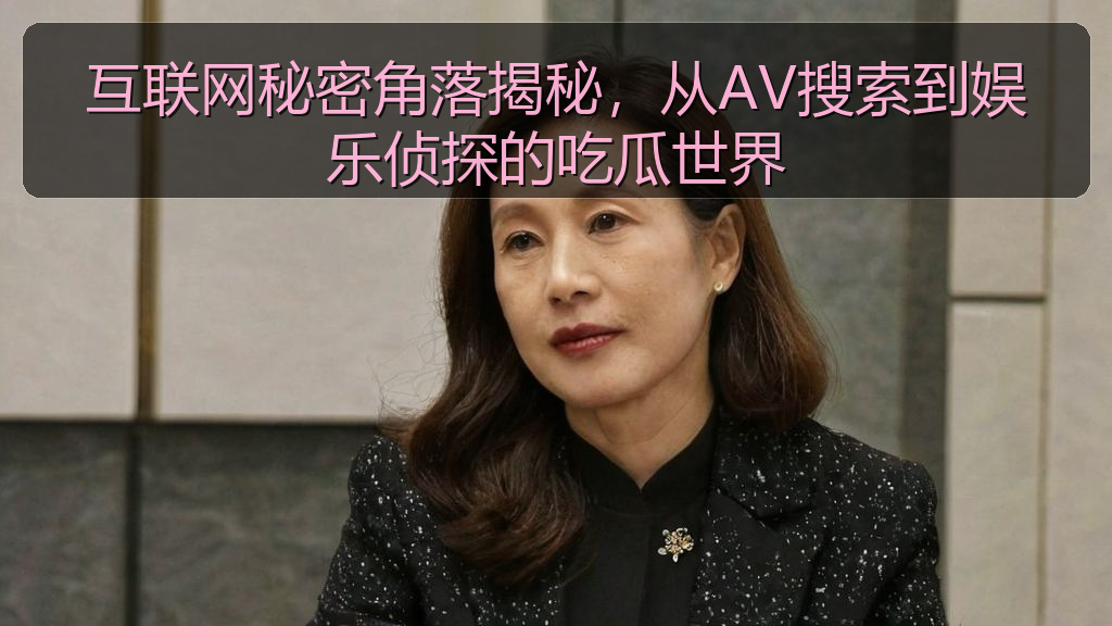 互联网秘密角落揭秘，从AV搜索到娱乐侦探的吃瓜世界