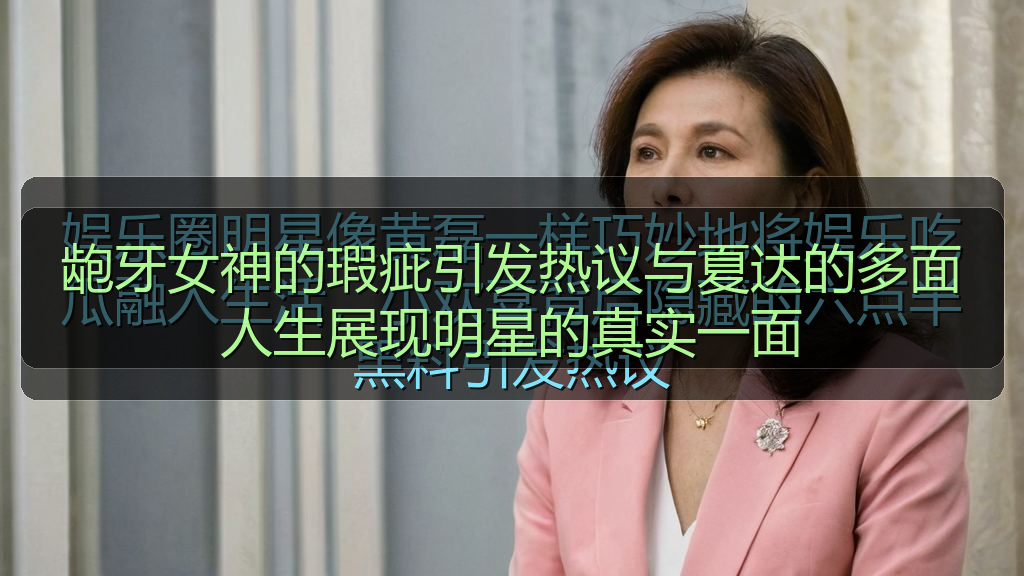 龅牙女神的瑕疵引发热议与夏达的多面人生展现明星的真实一面