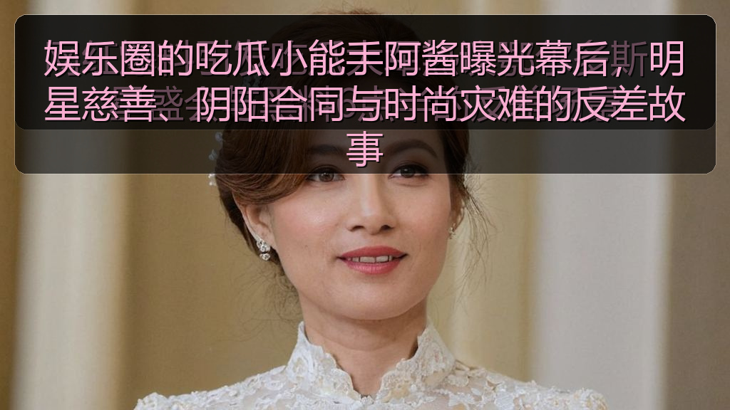 娱乐圈的吃瓜小能手阿酱曝光幕后，明星慈善、阴阳合同与时尚灾难的反差故事