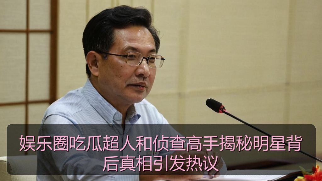 娱乐圈吃瓜超人和侦查高手揭秘明星背后真相引发热议
