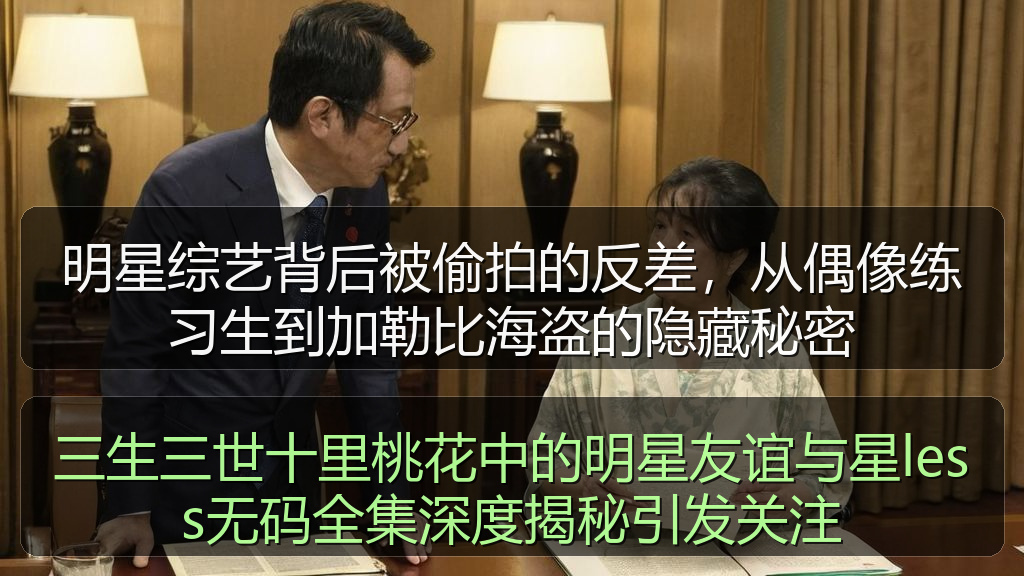 三生三世十里桃花中的明星友谊与星less无码全集深度揭秘引发关注