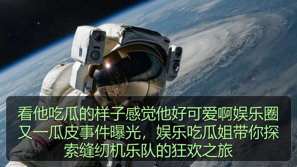 看他吃瓜的样子感觉他好可爱啊娱乐圈又一瓜皮事件曝光，娱乐吃瓜姐带你探索缝纫机乐队的狂欢之旅
