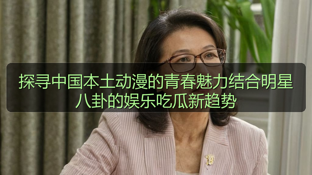 探寻中国本土动漫的青春魅力结合明星八卦的娱乐吃瓜新趋势