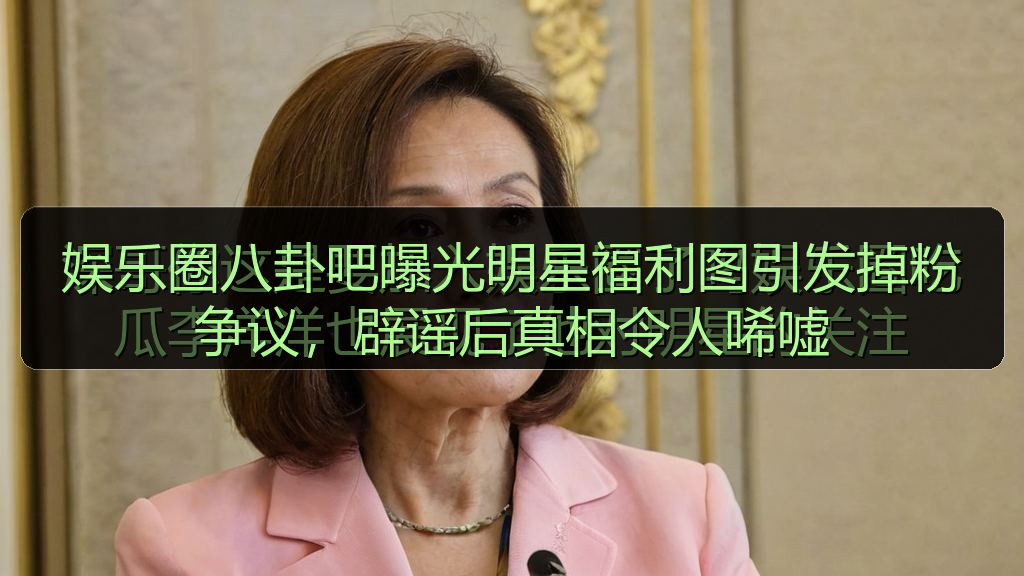 娱乐圈八卦吧曝光明星福利图引发掉粉争议，辟谣后真相令人唏嘘
