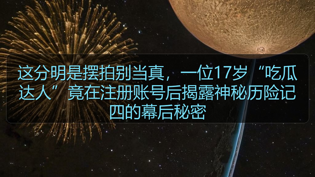 这分明是摆拍别当真，一位17岁“吃瓜达人”竟在注册账号后揭露神秘历险记四的幕后秘密