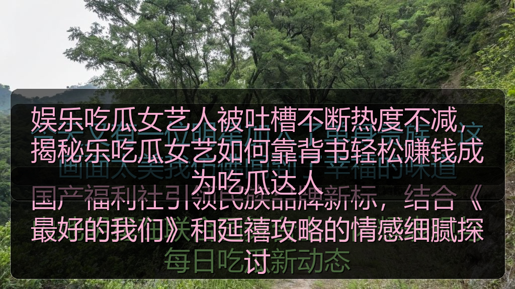 娱乐吃瓜女艺人被吐槽不断热度不减，揭秘乐吃瓜女艺如何靠背书轻松赚钱成为吃瓜达人