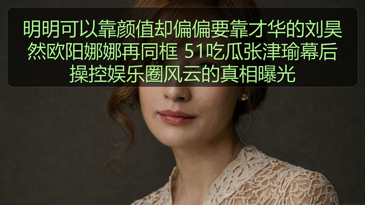 明明可以靠颜值却偏偏要靠才华的刘昊然欧阳娜娜再同框 51吃瓜张津瑜幕后操控娱乐圈风云的真相曝光