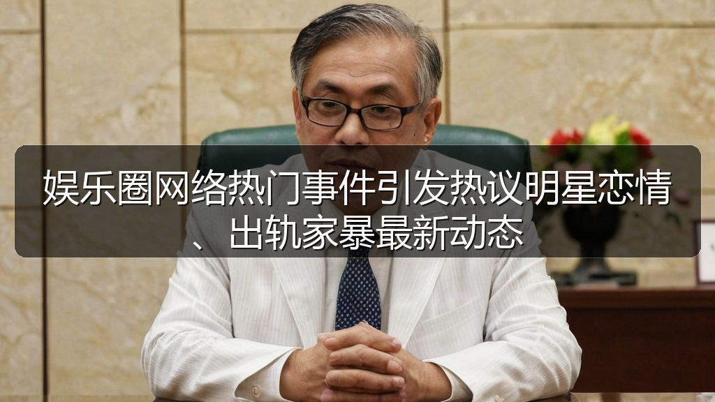 娱乐圈网络热门事件引发热议明星恋情、出轨家暴最新动态