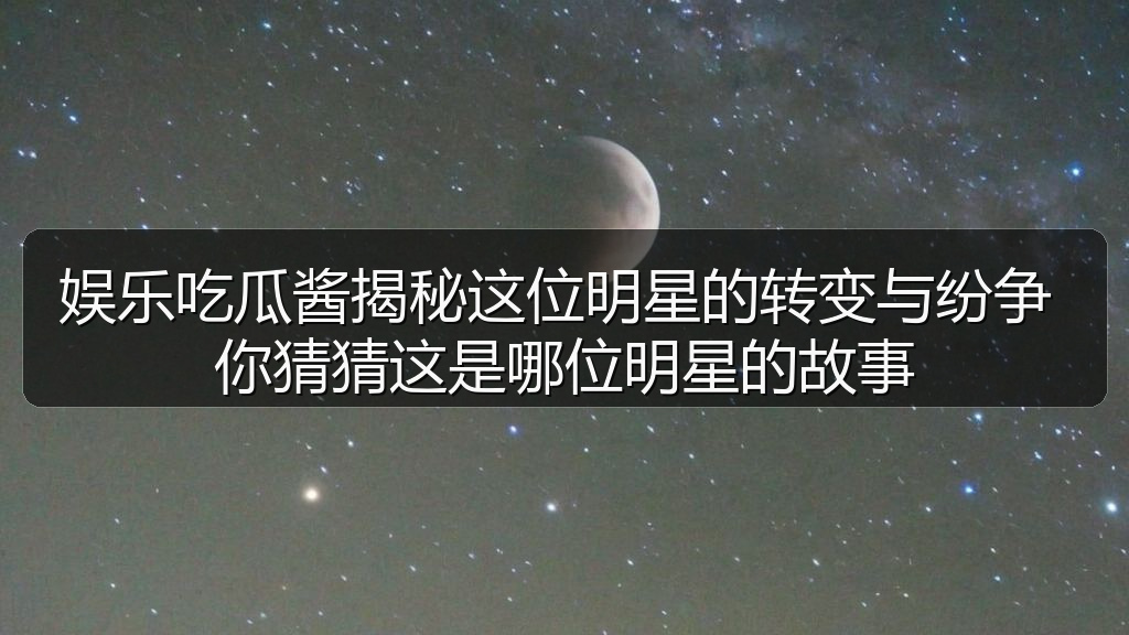娱乐吃瓜酱揭秘这位明星的转变与纷争 你猜猜这是哪位明星的故事