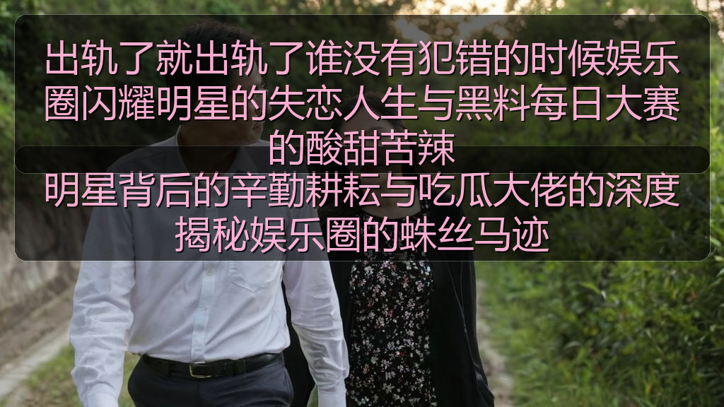 出轨了就出轨了谁没有犯错的时候娱乐圈闪耀明星的失恋人生与黑料每日大赛的酸甜苦辣