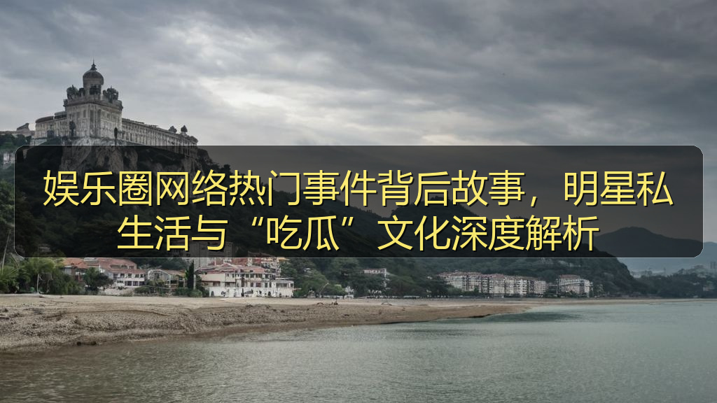 娱乐圈网络热门事件背后故事，明星私生活与“吃瓜”文化深度解析