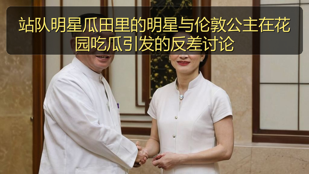 站队明星瓜田里的明星与伦敦公主在花园吃瓜引发的反差讨论