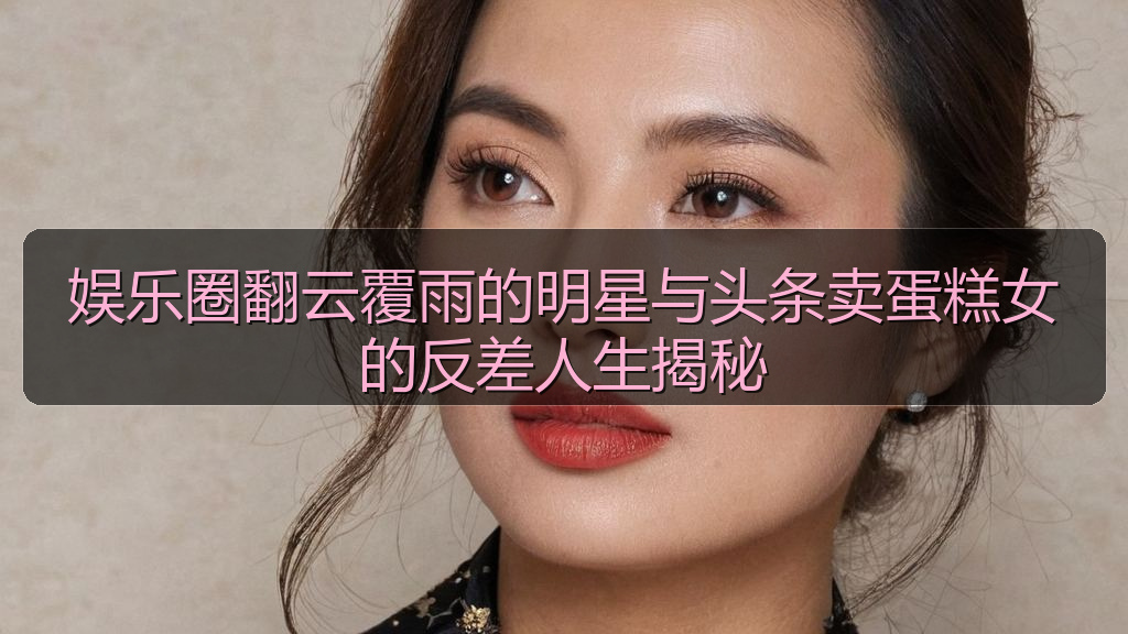 娱乐圈翻云覆雨的明星与头条卖蛋糕女的反差人生揭秘