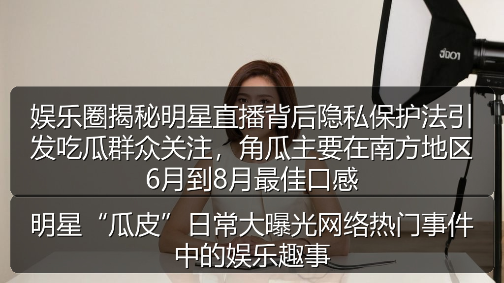 娱乐圈揭秘明星直播背后隐私保护法引发吃瓜群众关注，角瓜主要在南方地区6月到8月最佳口感