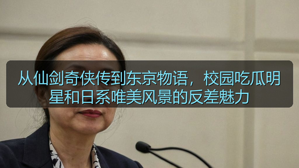 从仙剑奇侠传到东京物语,校园吃瓜明星和日系唯美风景的反差魅力