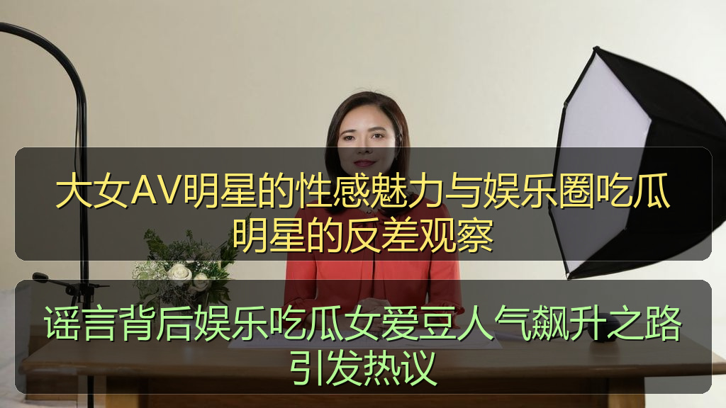 大女AV明星的性感魅力与娱乐圈吃瓜明星的反差观察