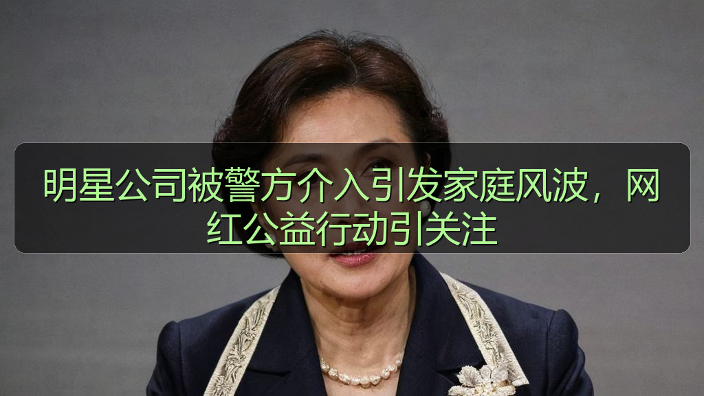 明星公司被警方介入引发家庭风波，网红公益行动引关注