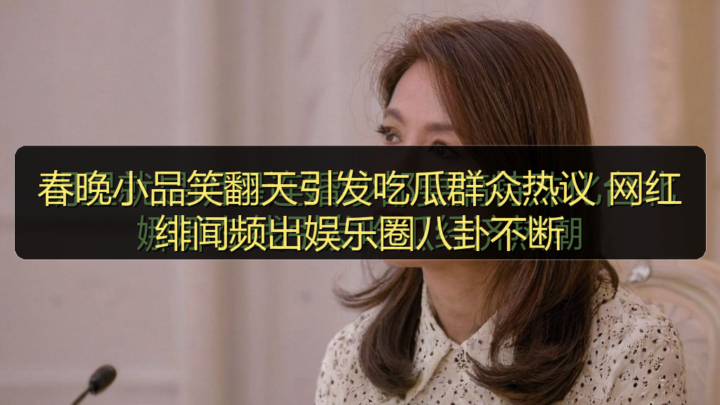 春晚小品笑翻天引发吃瓜群众热议 网红绯闻频出娱乐圈八卦不断