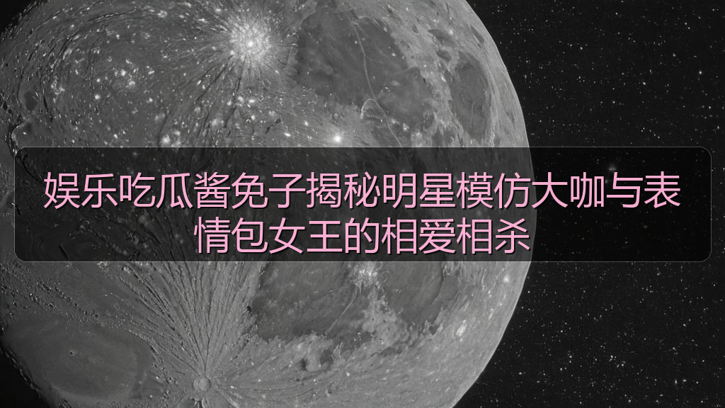 娱乐吃瓜酱免子揭秘明星模仿大咖与表情包女王的相爱相杀