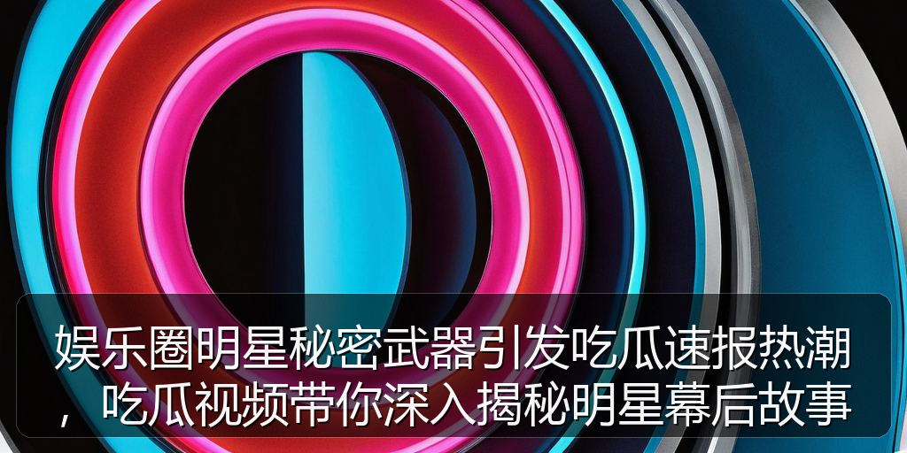 娱乐圈明星秘密武器引发吃瓜速报热潮，吃瓜视频带你深入揭秘明星幕后故事
