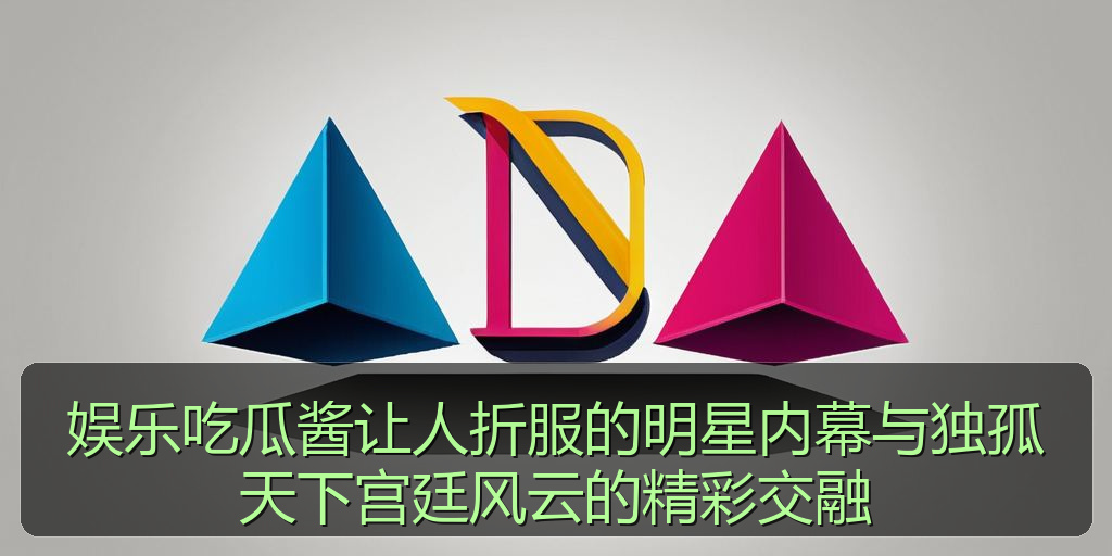 娱乐吃瓜酱让人折服的明星内幕与独孤天下宫廷风云的精彩交融