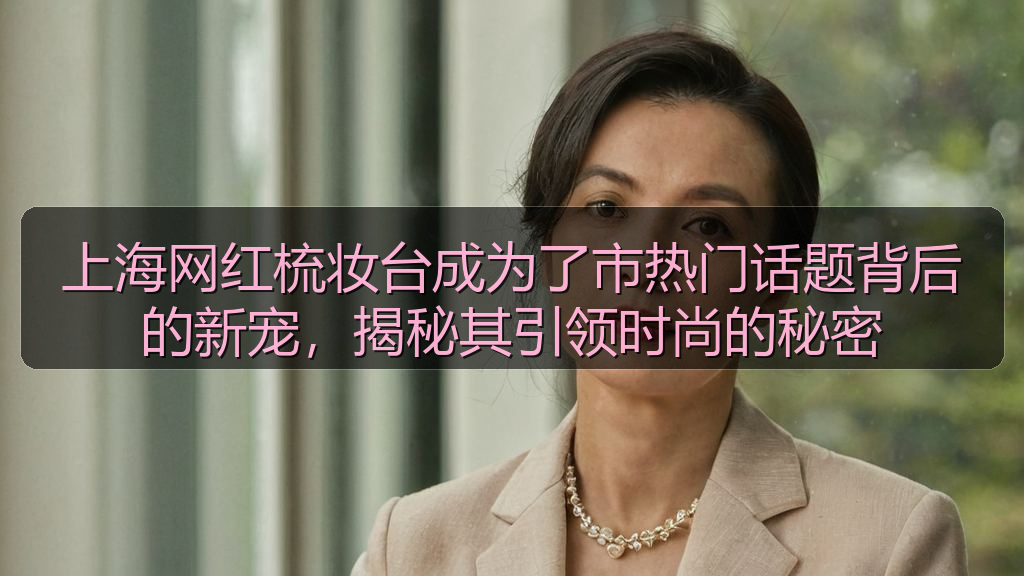 上海网红梳妆台成为了市热门话题背后的新宠，揭秘其引领时尚的秘密